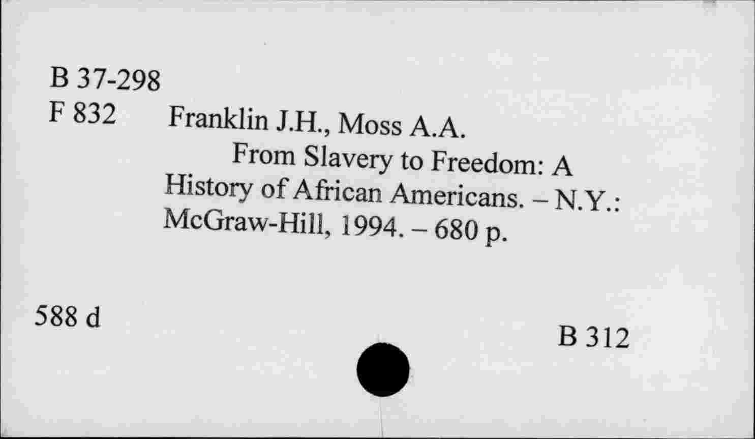 ﻿B 37-298
F 832 Franklin J.H., Moss A.A.
From Slavery to Freedom: A History of African Americans. - N.Y.: McGraw-Hill, 1994. - 680 p.
588 d
B312